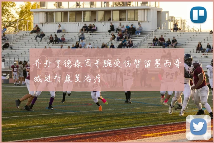 乔丹亨德森因手腕受伤暂留墨西哥城进行康复治疗