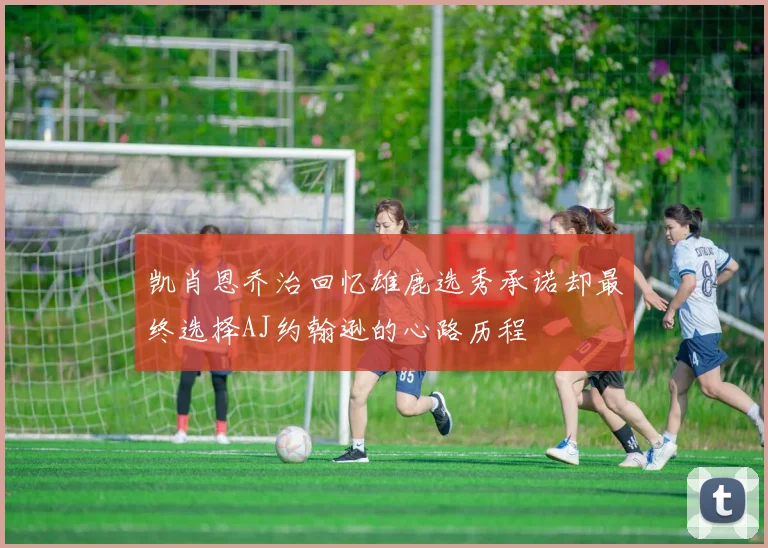 凯肖恩乔治回忆雄鹿选秀承诺却最终选择AJ约翰逊的心路历程