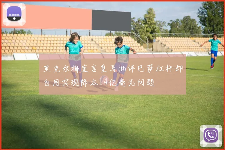 里克尔梅直言皇马批评巴萨杠杆却自用实现降本14亿毫无问题