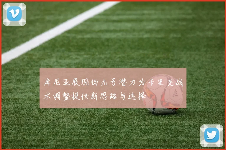 库尼亚展现伪九号潜力为卡里克战术调整提供新思路与选择