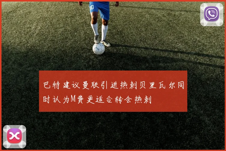 巴特建议曼联引进热刺贝里瓦尔同时认为M费更适合转会热刺