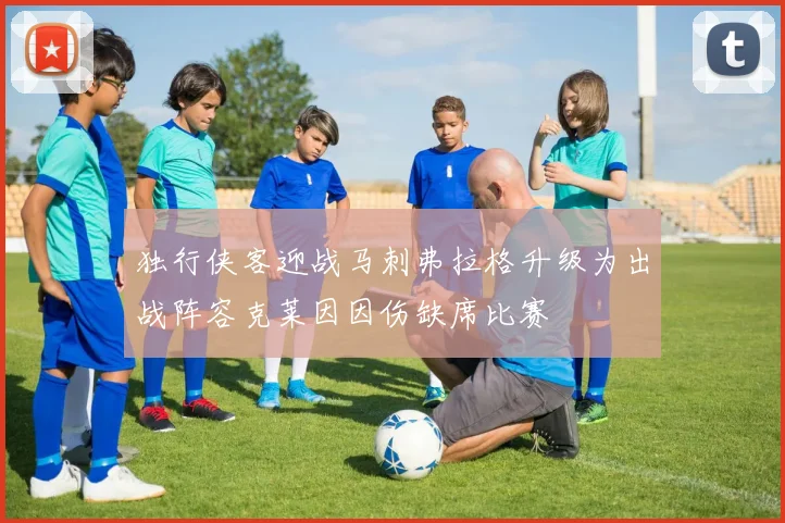 独行侠客迎战马刺弗拉格升级为出战阵容克莱因因伤缺席比赛