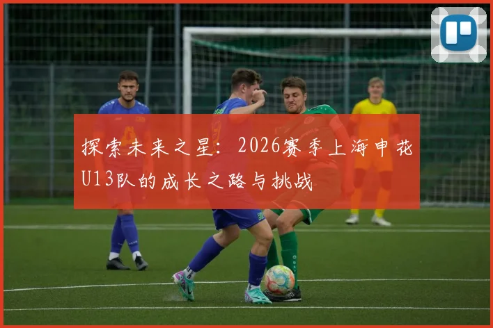 探索未来之星：2026赛季上海申花U13队的成长之路与挑战