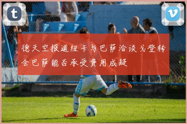 德天空报道纽卡与巴萨洽谈戈登转会巴萨能否承受费用成疑