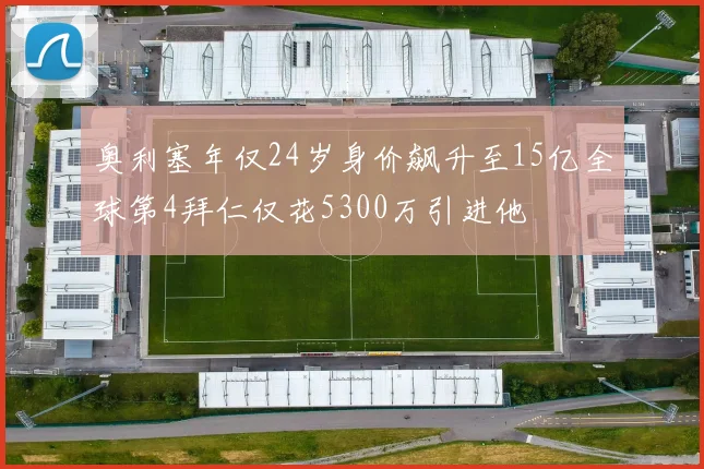 奥利塞年仅24岁身价飙升至15亿全球第4拜仁仅花5300万引进他