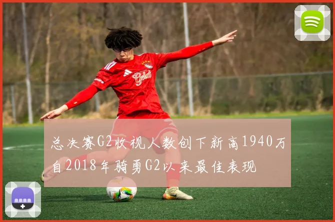 总决赛G2收视人数创下新高1940万自2018年骑勇G2以来最佳表现
