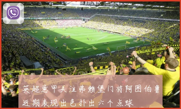 英超意甲关注弗赖堡门将阿图伯鲁近期表现出色扑出六个点球