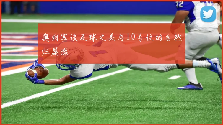 奥利塞谈足球之美与10号位的自然归属感