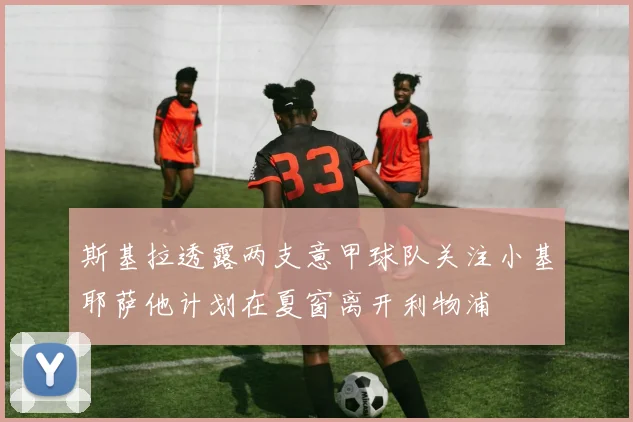 斯基拉透露两支意甲球队关注小基耶萨他计划在夏窗离开利物浦