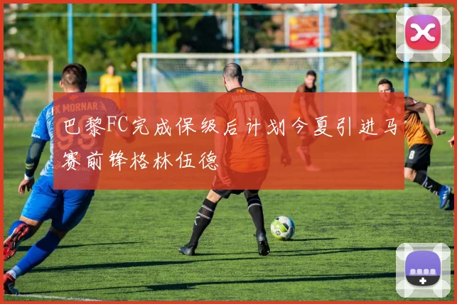 巴黎FC完成保级后计划今夏引进马赛前锋格林伍德