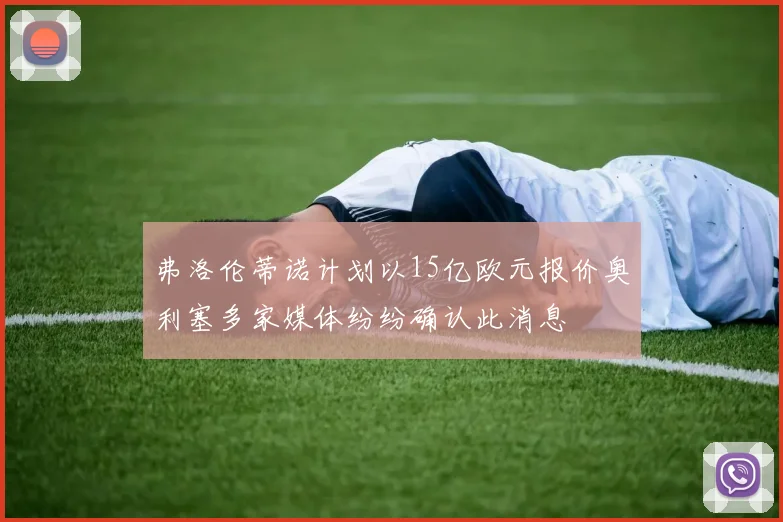弗洛伦蒂诺计划以15亿欧元报价奥利塞多家媒体纷纷确认此消息