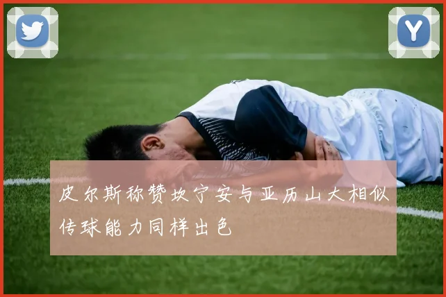 皮尔斯称赞坎宁安与亚历山大相似传球能力同样出色