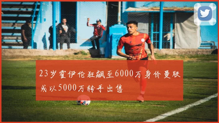 23岁霍伊伦狂飙至6000万身价曼联或以5000万转手出售