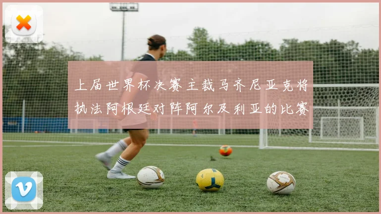上届世界杯决赛主裁马齐尼亚克将执法阿根廷对阵阿尔及利亚的比赛