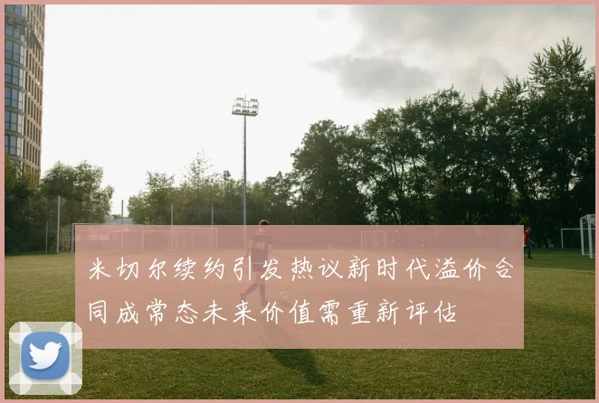 米切尔续约引发热议新时代溢价合同成常态未来价值需重新评估