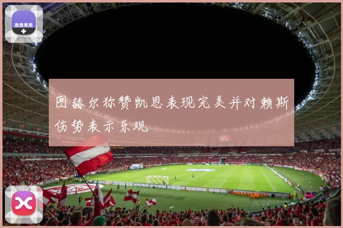 图赫尔称赞凯恩表现完美并对赖斯伤势表示乐观