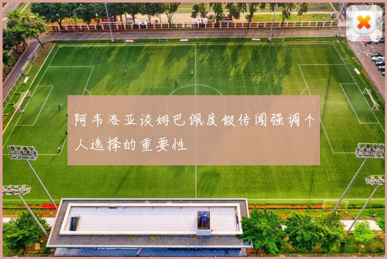 阿韦洛亚谈姆巴佩度假传闻强调个人选择的重要性