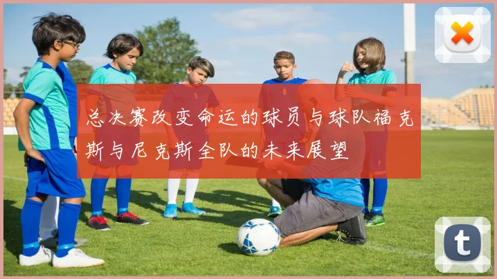 总决赛改变命运的球员与球队福克斯与尼克斯全队的未来展望