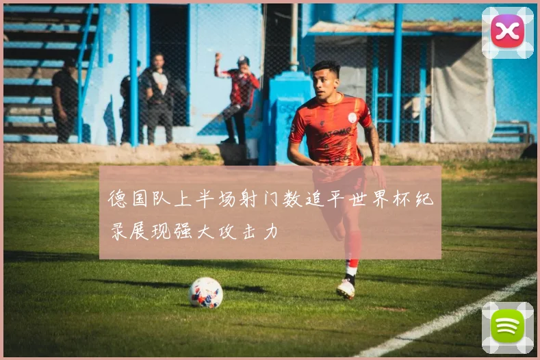 德国队上半场射门数追平世界杯纪录展现强大攻击力