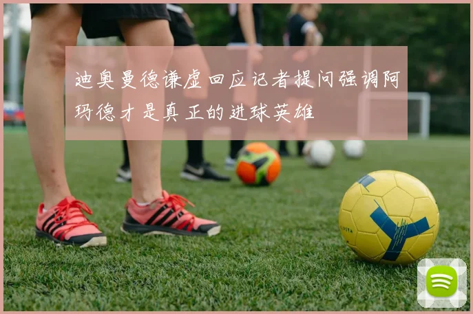 迪奥曼德谦虚回应记者提问强调阿玛德才是真正的进球英雄