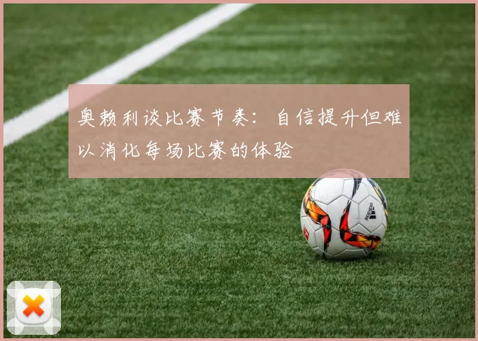 奥赖利谈比赛节奏：自信提升但难以消化每场比赛的体验