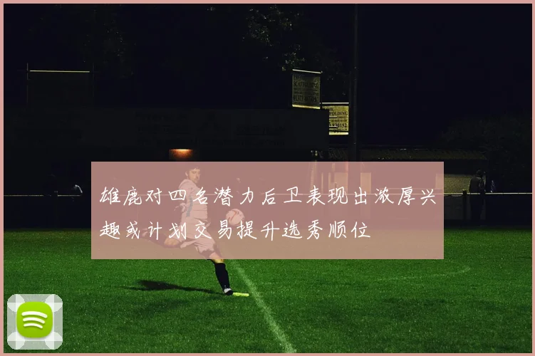 雄鹿对四名潜力后卫表现出浓厚兴趣或计划交易提升选秀顺位